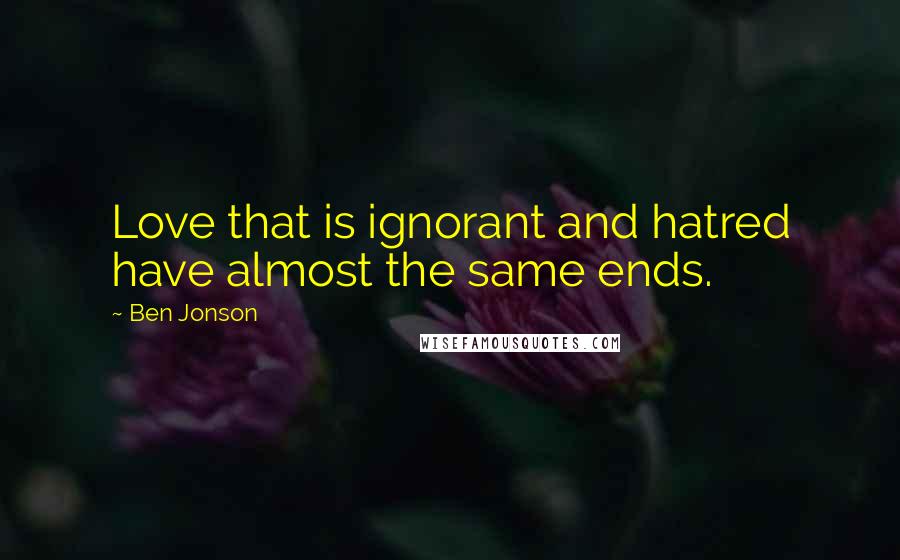 Ben Jonson Quotes: Love that is ignorant and hatred have almost the same ends.