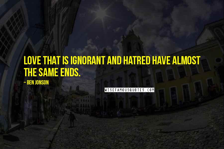 Ben Jonson Quotes: Love that is ignorant and hatred have almost the same ends.