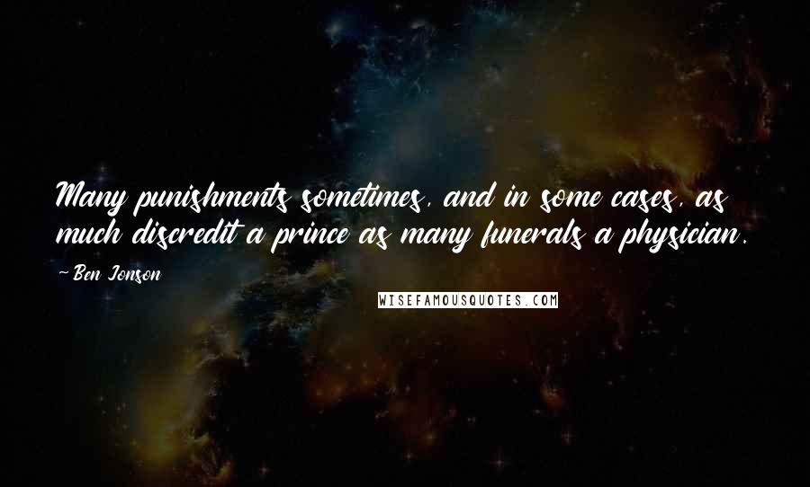 Ben Jonson Quotes: Many punishments sometimes, and in some cases, as much discredit a prince as many funerals a physician.