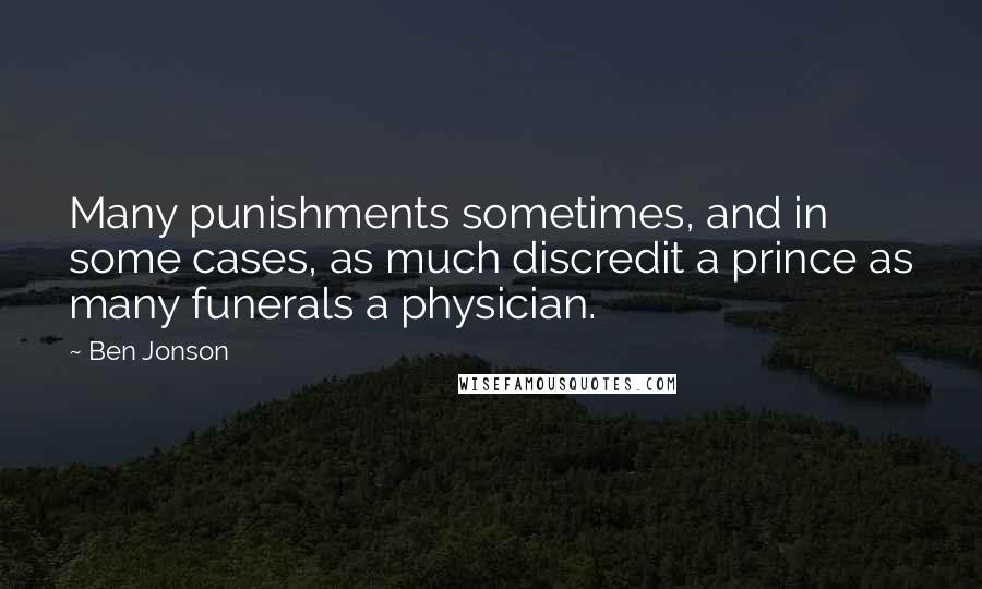 Ben Jonson Quotes: Many punishments sometimes, and in some cases, as much discredit a prince as many funerals a physician.