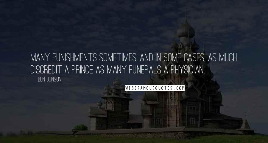 Ben Jonson Quotes: Many punishments sometimes, and in some cases, as much discredit a prince as many funerals a physician.