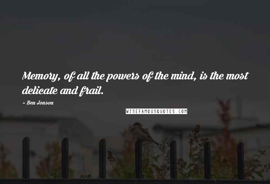 Ben Jonson Quotes: Memory, of all the powers of the mind, is the most delicate and frail.