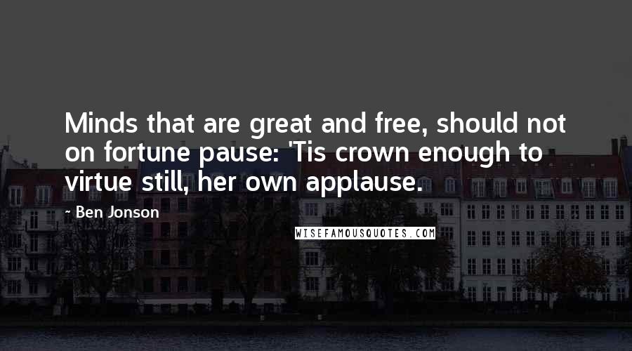 Ben Jonson Quotes: Minds that are great and free, should not on fortune pause: 'Tis crown enough to virtue still, her own applause.