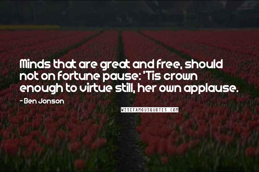 Ben Jonson Quotes: Minds that are great and free, should not on fortune pause: 'Tis crown enough to virtue still, her own applause.