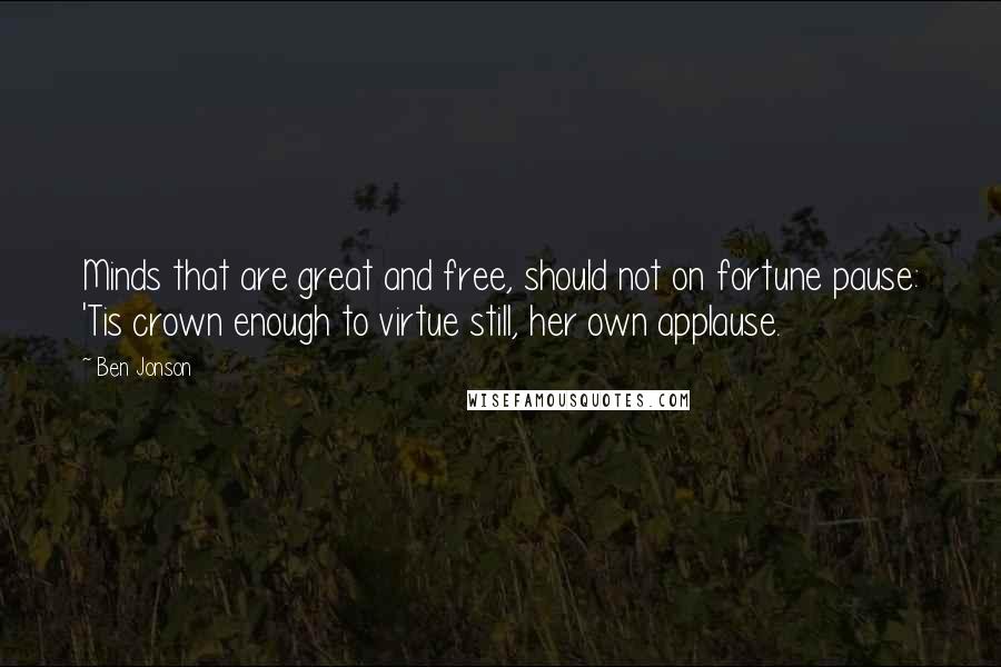 Ben Jonson Quotes: Minds that are great and free, should not on fortune pause: 'Tis crown enough to virtue still, her own applause.