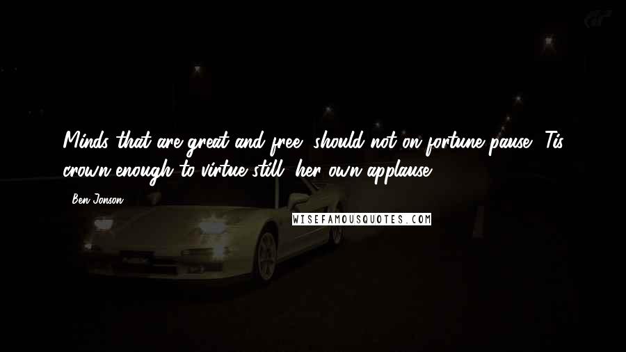 Ben Jonson Quotes: Minds that are great and free, should not on fortune pause: 'Tis crown enough to virtue still, her own applause.