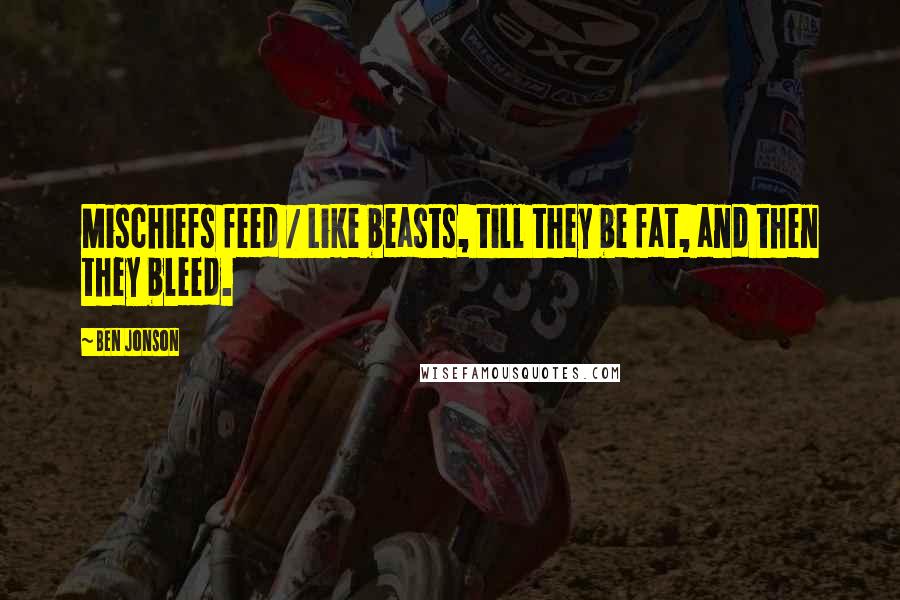 Ben Jonson Quotes: Mischiefs feed / Like beasts, till they be fat, and then they bleed.