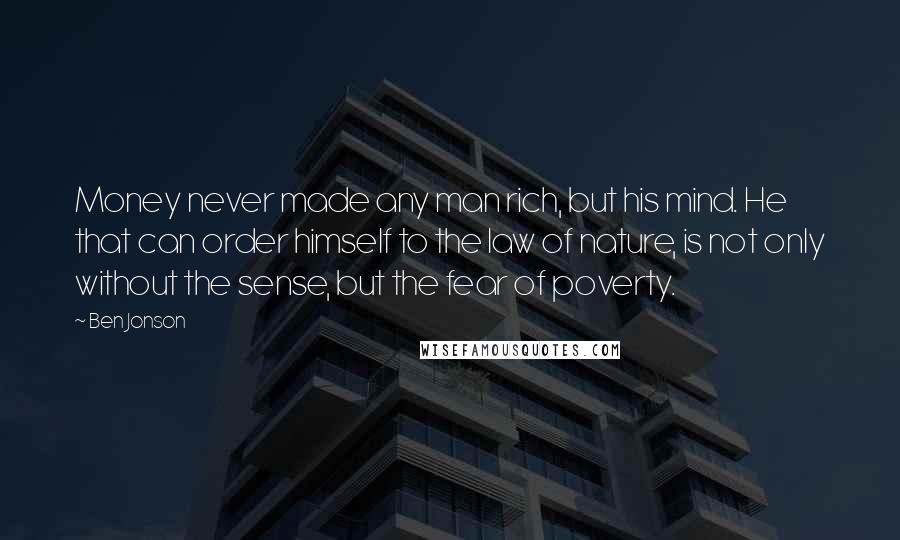 Ben Jonson Quotes: Money never made any man rich, but his mind. He that can order himself to the law of nature, is not only without the sense, but the fear of poverty.