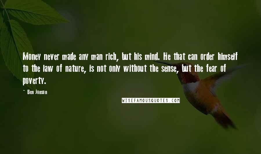 Ben Jonson Quotes: Money never made any man rich, but his mind. He that can order himself to the law of nature, is not only without the sense, but the fear of poverty.