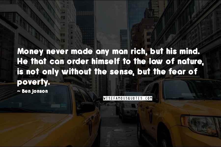 Ben Jonson Quotes: Money never made any man rich, but his mind. He that can order himself to the law of nature, is not only without the sense, but the fear of poverty.