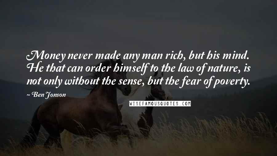 Ben Jonson Quotes: Money never made any man rich, but his mind. He that can order himself to the law of nature, is not only without the sense, but the fear of poverty.