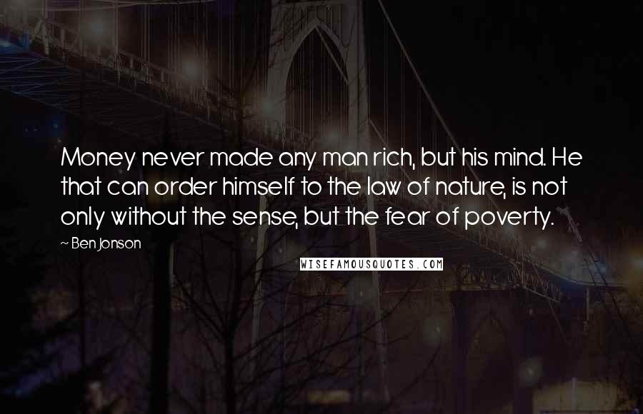 Ben Jonson Quotes: Money never made any man rich, but his mind. He that can order himself to the law of nature, is not only without the sense, but the fear of poverty.