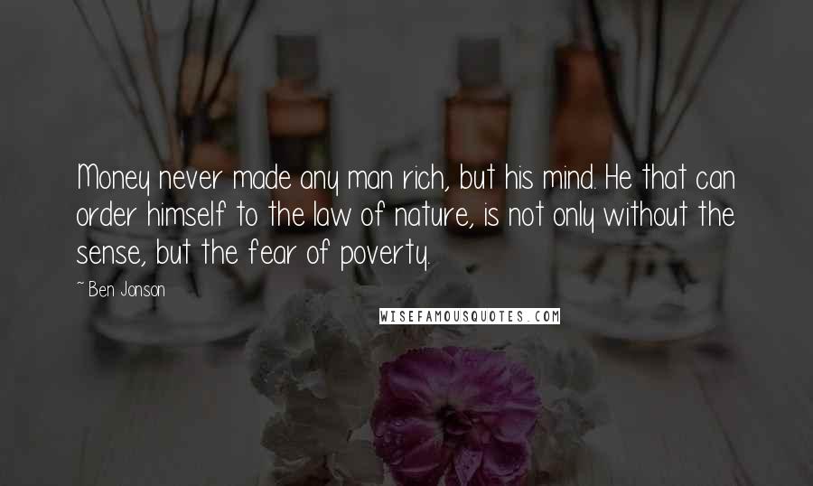Ben Jonson Quotes: Money never made any man rich, but his mind. He that can order himself to the law of nature, is not only without the sense, but the fear of poverty.