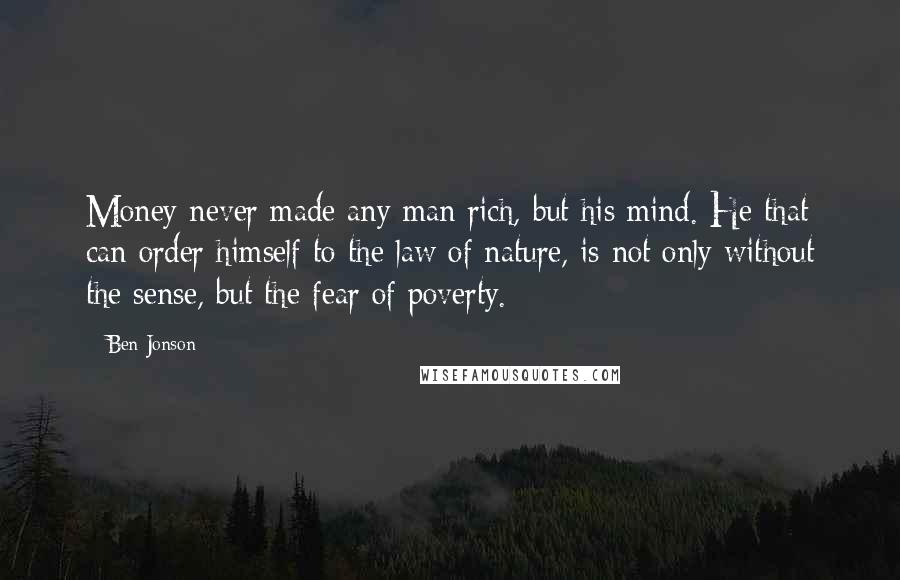 Ben Jonson Quotes: Money never made any man rich, but his mind. He that can order himself to the law of nature, is not only without the sense, but the fear of poverty.