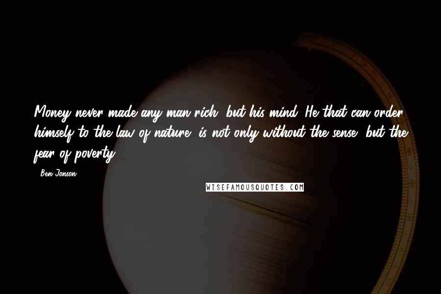 Ben Jonson Quotes: Money never made any man rich, but his mind. He that can order himself to the law of nature, is not only without the sense, but the fear of poverty.