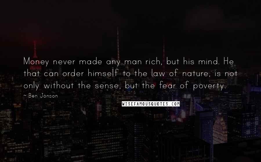 Ben Jonson Quotes: Money never made any man rich, but his mind. He that can order himself to the law of nature, is not only without the sense, but the fear of poverty.
