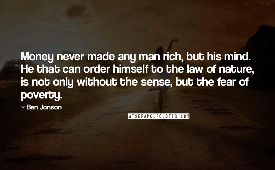 Ben Jonson Quotes: Money never made any man rich, but his mind. He that can order himself to the law of nature, is not only without the sense, but the fear of poverty.