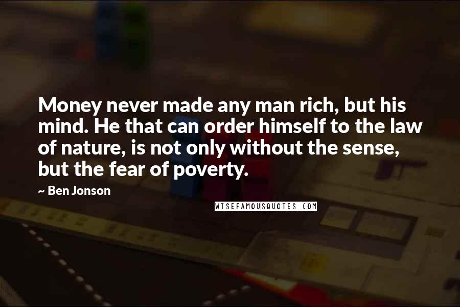 Ben Jonson Quotes: Money never made any man rich, but his mind. He that can order himself to the law of nature, is not only without the sense, but the fear of poverty.