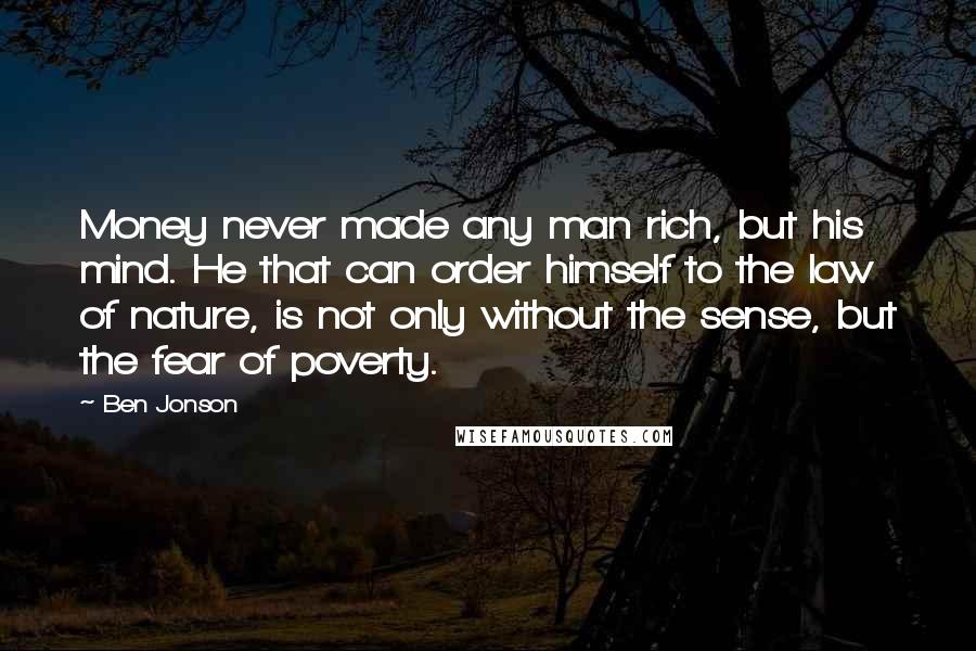 Ben Jonson Quotes: Money never made any man rich, but his mind. He that can order himself to the law of nature, is not only without the sense, but the fear of poverty.