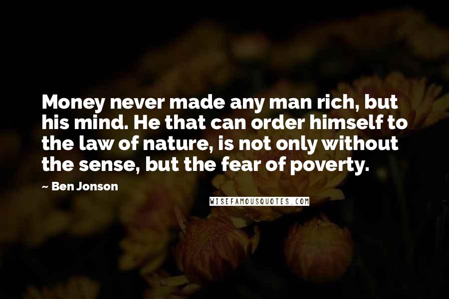 Ben Jonson Quotes: Money never made any man rich, but his mind. He that can order himself to the law of nature, is not only without the sense, but the fear of poverty.