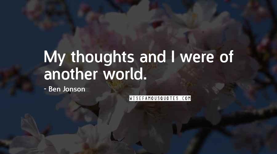 Ben Jonson Quotes: My thoughts and I were of another world.