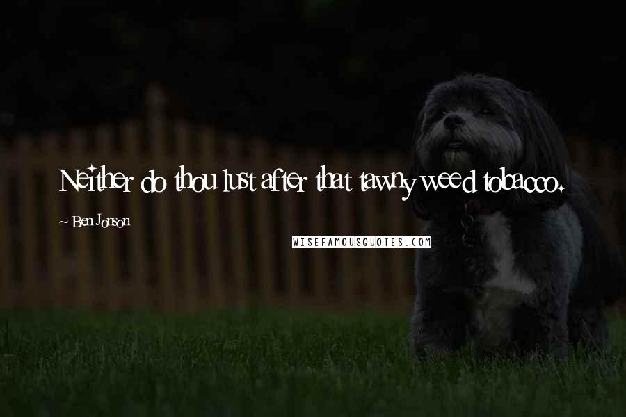 Ben Jonson Quotes: Neither do thou lust after that tawny weed tobacco.