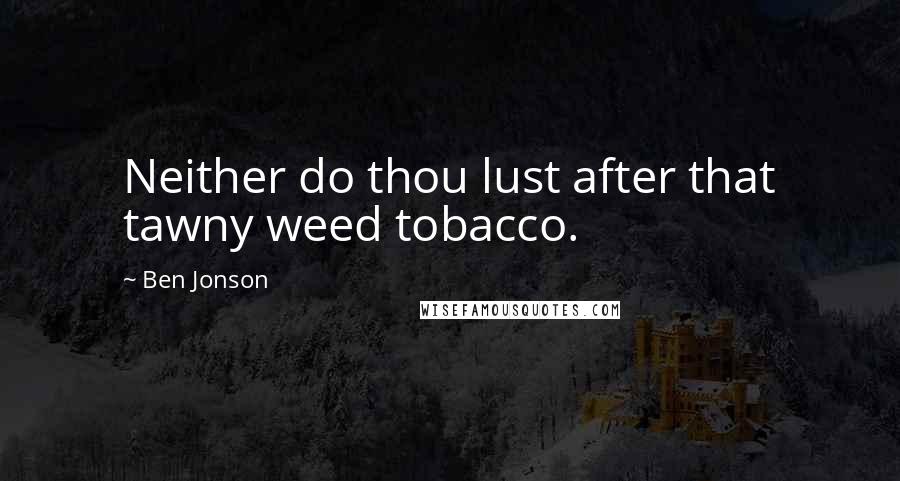 Ben Jonson Quotes: Neither do thou lust after that tawny weed tobacco.