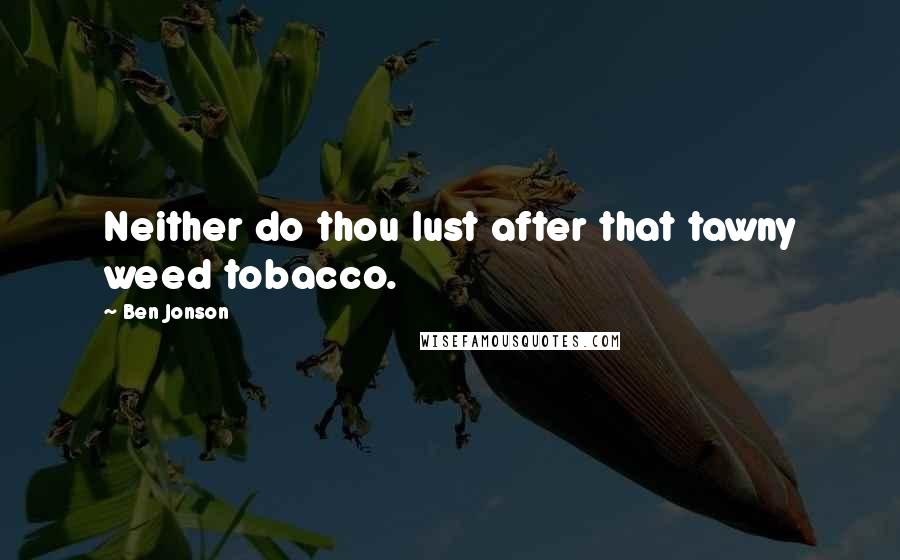 Ben Jonson Quotes: Neither do thou lust after that tawny weed tobacco.