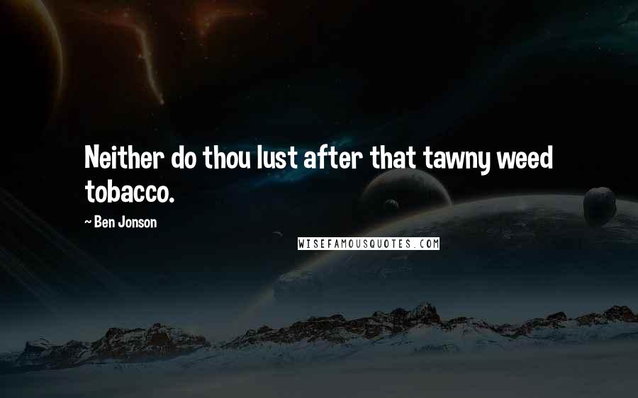 Ben Jonson Quotes: Neither do thou lust after that tawny weed tobacco.