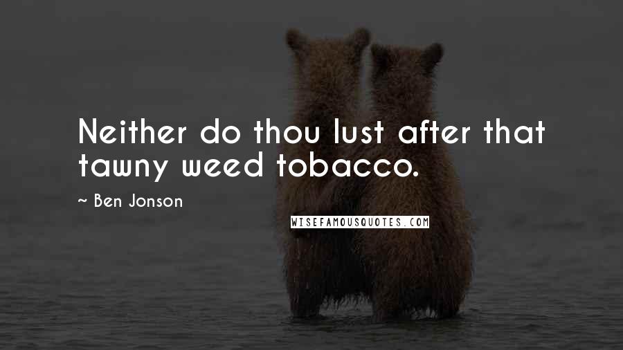 Ben Jonson Quotes: Neither do thou lust after that tawny weed tobacco.