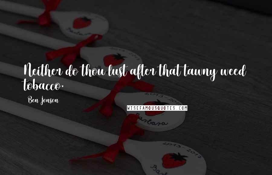 Ben Jonson Quotes: Neither do thou lust after that tawny weed tobacco.