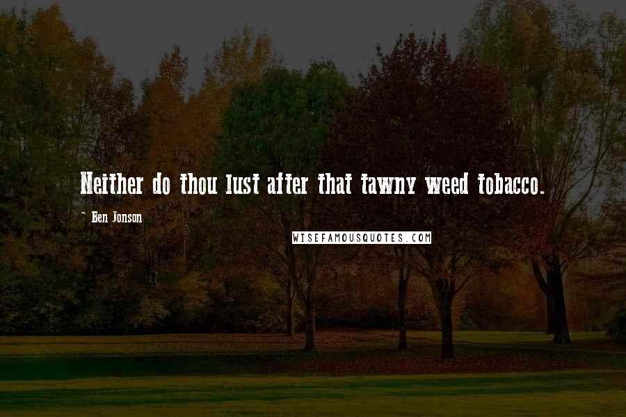 Ben Jonson Quotes: Neither do thou lust after that tawny weed tobacco.