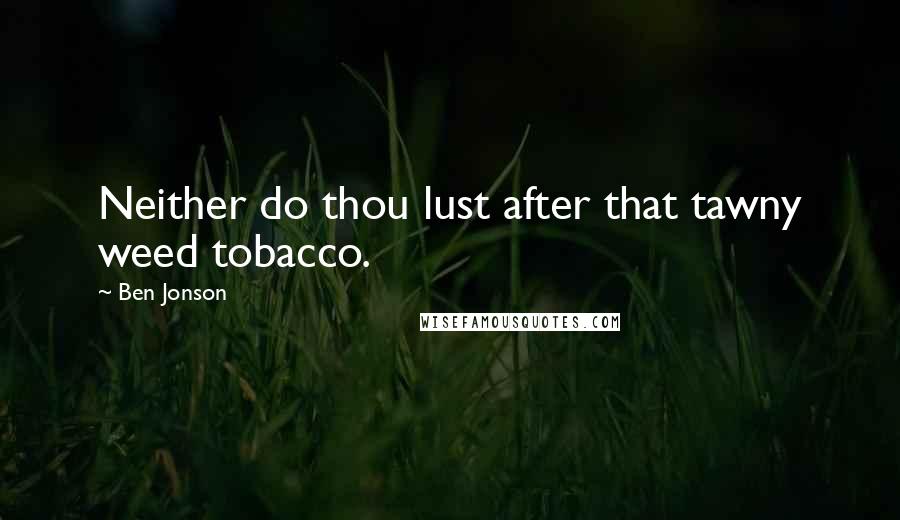 Ben Jonson Quotes: Neither do thou lust after that tawny weed tobacco.