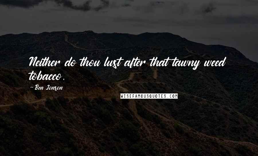 Ben Jonson Quotes: Neither do thou lust after that tawny weed tobacco.