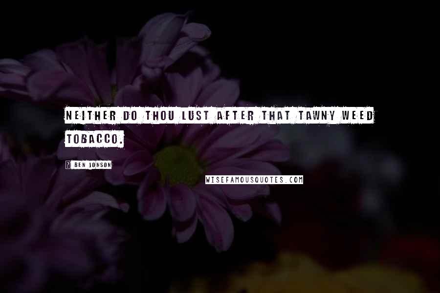 Ben Jonson Quotes: Neither do thou lust after that tawny weed tobacco.