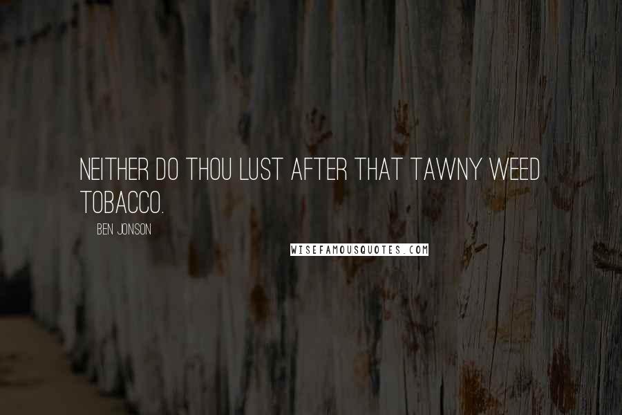 Ben Jonson Quotes: Neither do thou lust after that tawny weed tobacco.