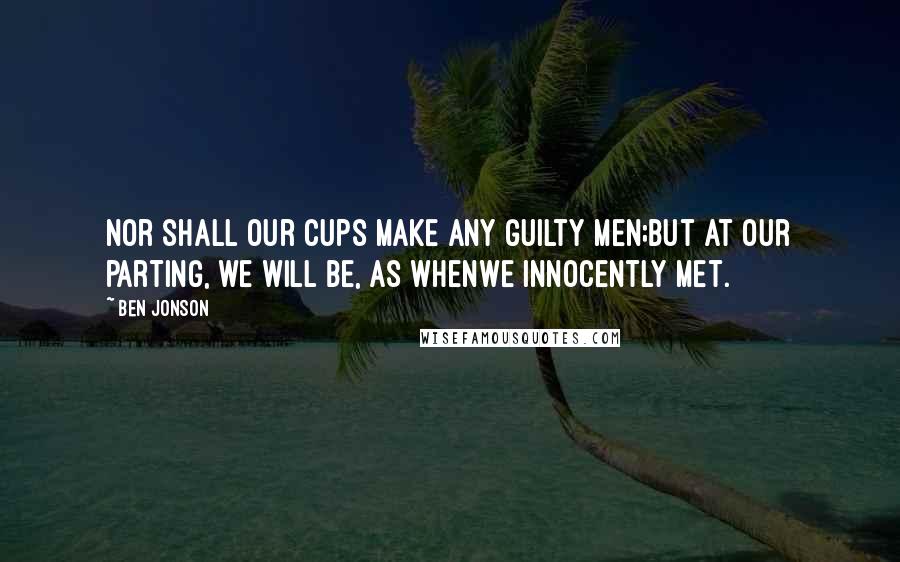 Ben Jonson Quotes: Nor shall our cups make any guilty men;But at our parting, we will be, as whenWe innocently met.