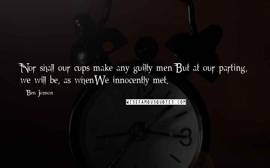 Ben Jonson Quotes: Nor shall our cups make any guilty men;But at our parting, we will be, as whenWe innocently met.