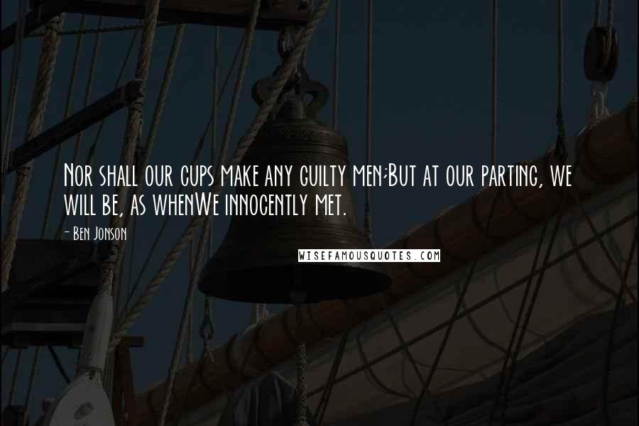 Ben Jonson Quotes: Nor shall our cups make any guilty men;But at our parting, we will be, as whenWe innocently met.