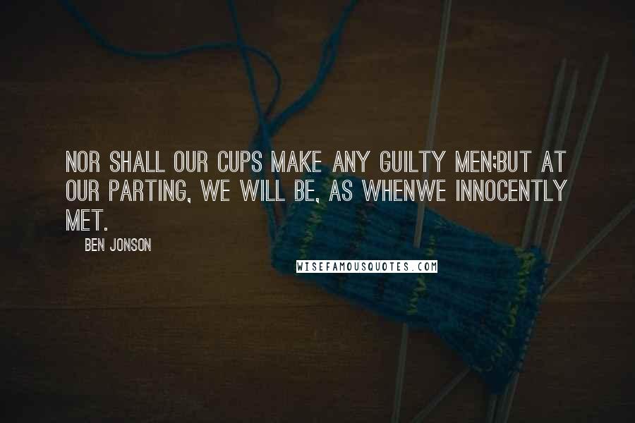 Ben Jonson Quotes: Nor shall our cups make any guilty men;But at our parting, we will be, as whenWe innocently met.