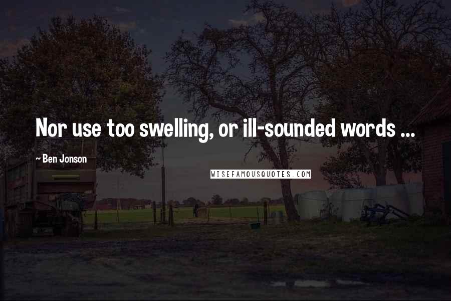 Ben Jonson Quotes: Nor use too swelling, or ill-sounded words ...