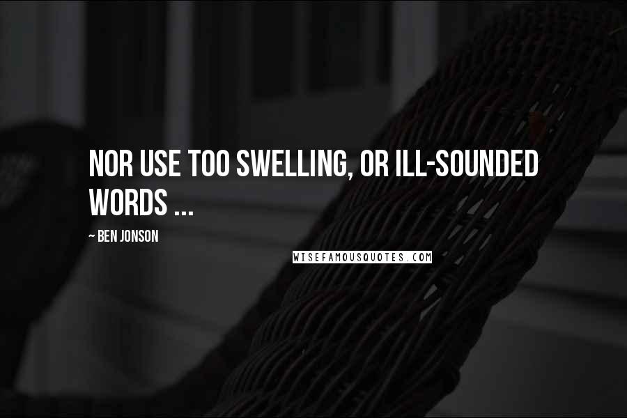 Ben Jonson Quotes: Nor use too swelling, or ill-sounded words ...