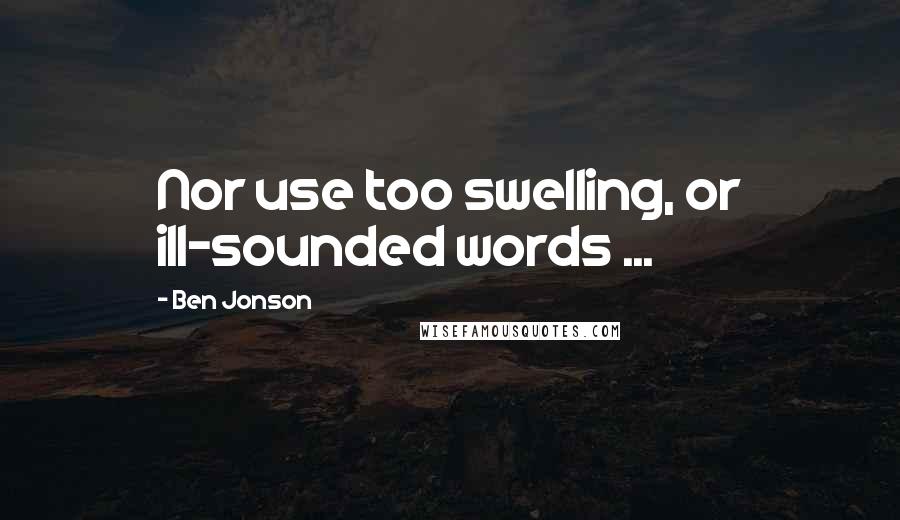 Ben Jonson Quotes: Nor use too swelling, or ill-sounded words ...