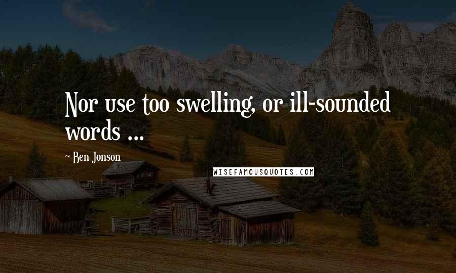 Ben Jonson Quotes: Nor use too swelling, or ill-sounded words ...