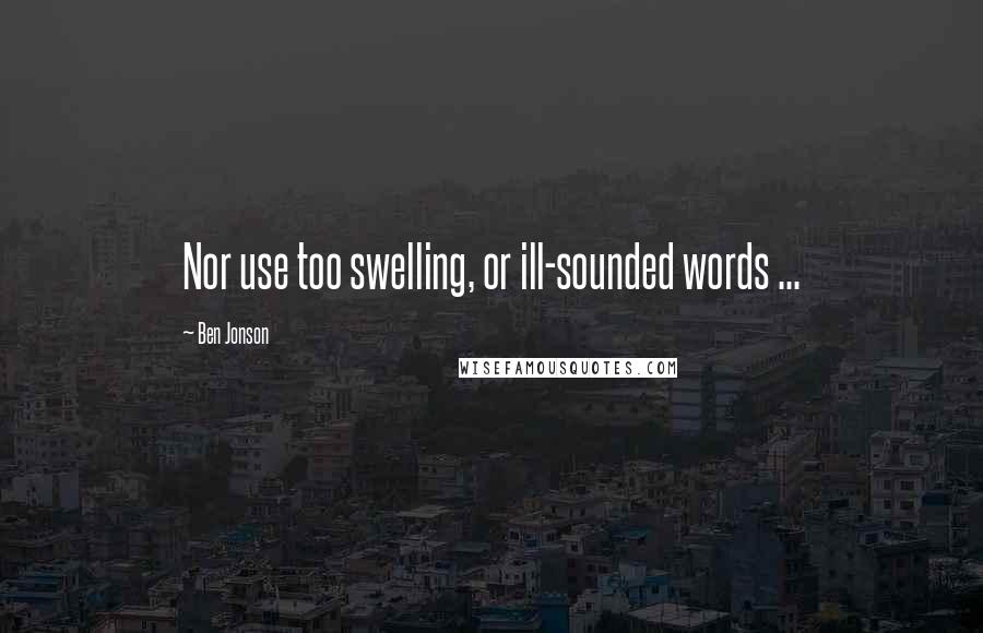 Ben Jonson Quotes: Nor use too swelling, or ill-sounded words ...