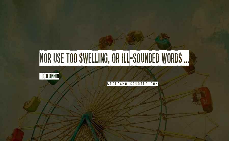 Ben Jonson Quotes: Nor use too swelling, or ill-sounded words ...