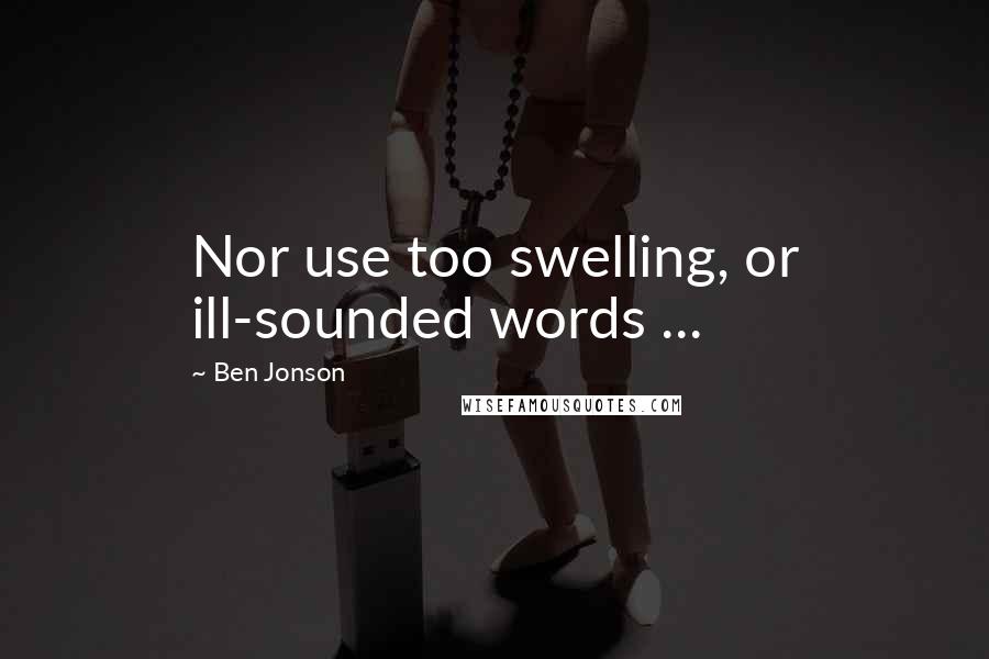 Ben Jonson Quotes: Nor use too swelling, or ill-sounded words ...