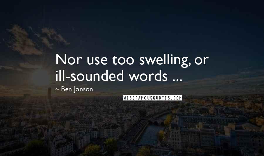 Ben Jonson Quotes: Nor use too swelling, or ill-sounded words ...