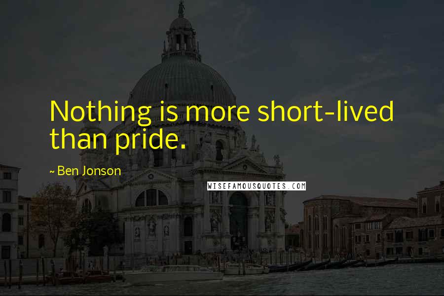 Ben Jonson Quotes: Nothing is more short-lived than pride.