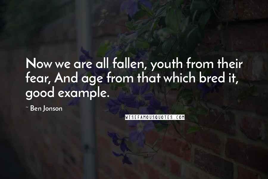 Ben Jonson Quotes: Now we are all fallen, youth from their fear, And age from that which bred it, good example.